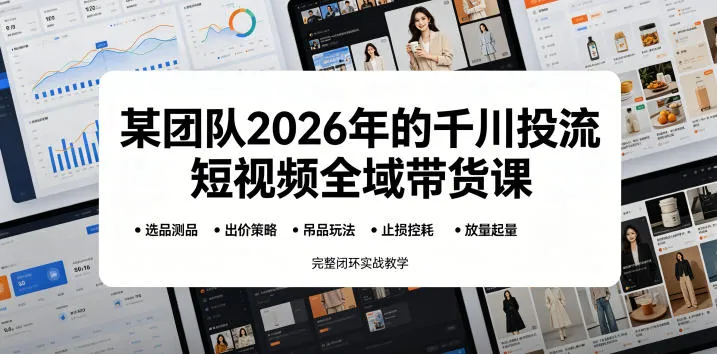 某团队2026年的千川投流短视频全域带货课，从选品测品、吊品玩法、止损控耗到放量起量，完整闭环实战教学-续财库