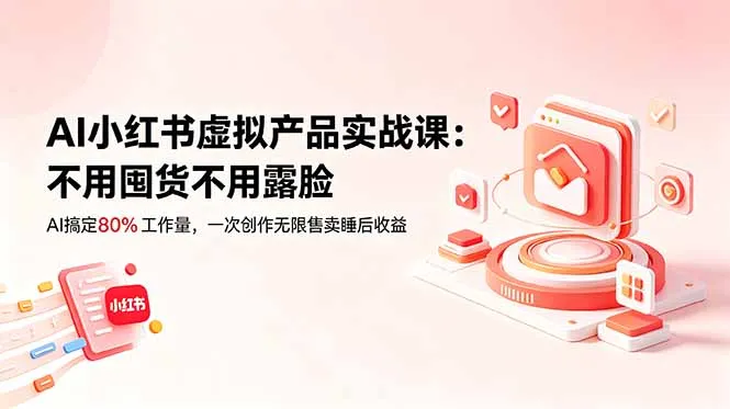 AI小红书虚拟产品实战课-更新:不用囤货不用露脸,AI搞定80%工作量,一次创作无限售卖睡后收益-续财库