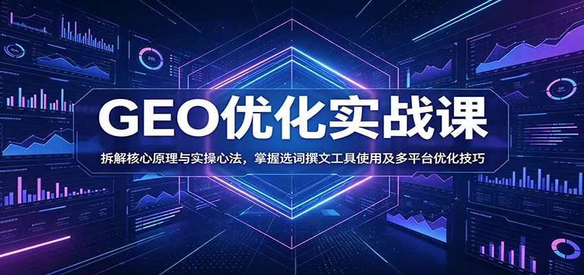 GEO优化实战课:拆解核心原理与实操心法,掌握选词撰文工具使用及多平台优化技巧-续财库