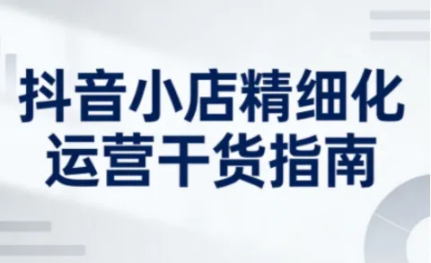 抖音小店精细化运营干货指南新版,助力商家系统提升店铺运营能力(更新26年6月)-续财库