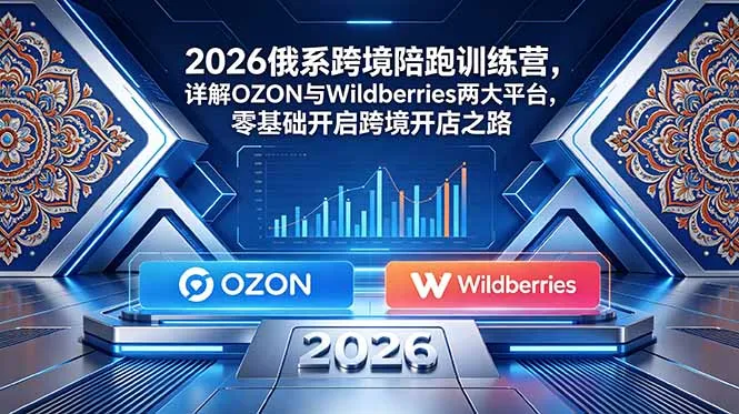 2026俄系跨境陪跑训练营,详解OZON与Wildberries两大平台,零基础开启跨境开店之路-续财库