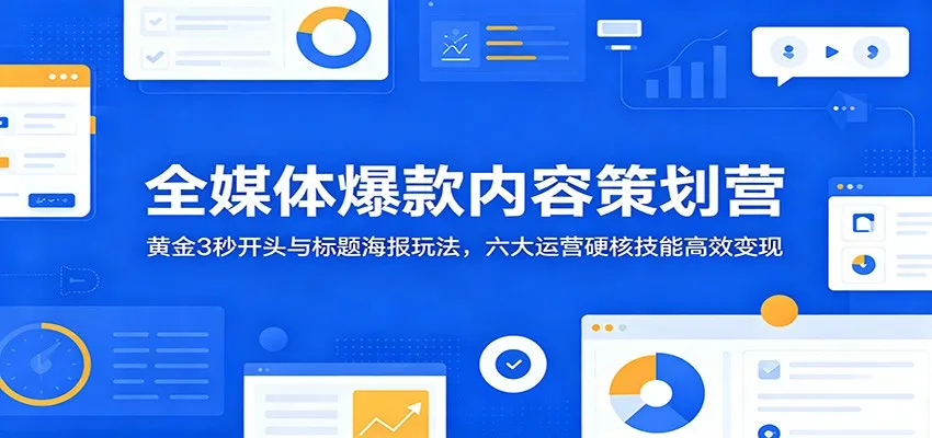 全媒体爆款内容策划营：黄金3秒开头与标题海报玩法，六大运营硬核技能高效变现-续财库