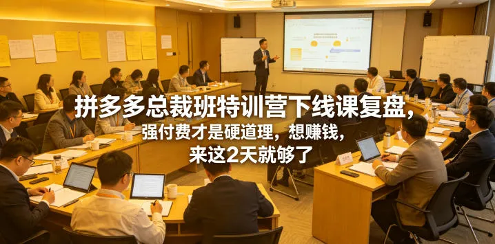 拼多多总裁班特训营下线课复盘，强付费才是硬道理，想賺钱，来这2天就够了-续财库