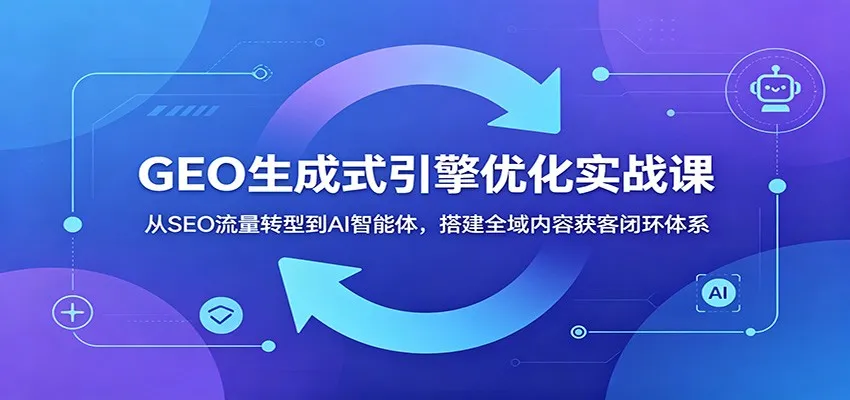 GEO生成式引擎优化实战课：从SEO流量转型到AI智能体，搭建全域内容获客闭环体系-续财库