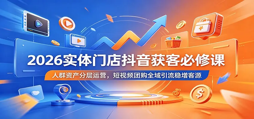 2026实体门店抖音获客必修课：人群资产分层运营，短视频团购全域引流稳增客源-续财库