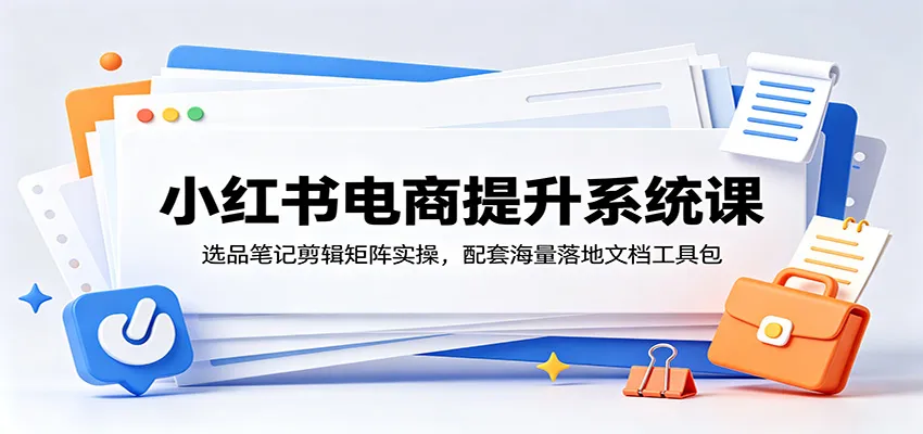 小红书电商提升系统课：选品笔记剪辑矩阵实操，配套海量落地文档工具包-续财库