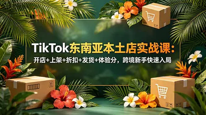 TikTok东南亚本土店实战课：开店+上架+折扣+发货+体验分，跨境新手快速入局-续财库