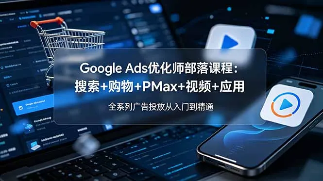 Google Ads优化师部落课程-更新2026：搜索+购物+PMax+视频+应用，全系列广告投放从入门到精通-续财库