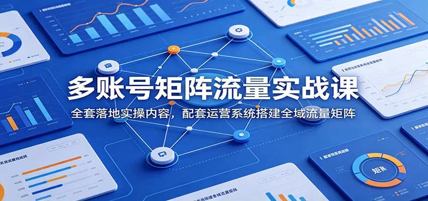 多账号矩阵流量实战课:全套落地实操内容,配套运营系统搭建全域流量矩阵-续财库