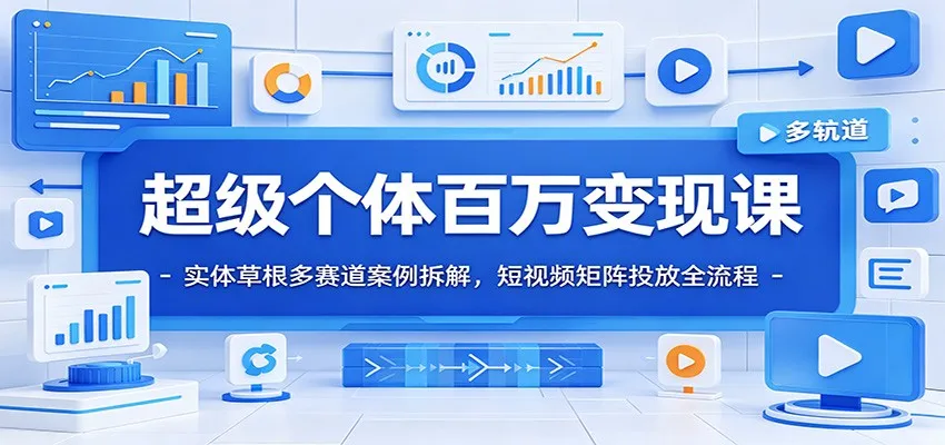 超级个体百万变现课：实体草根多赛道案例拆解，短视频矩阵投放全流程-续财库