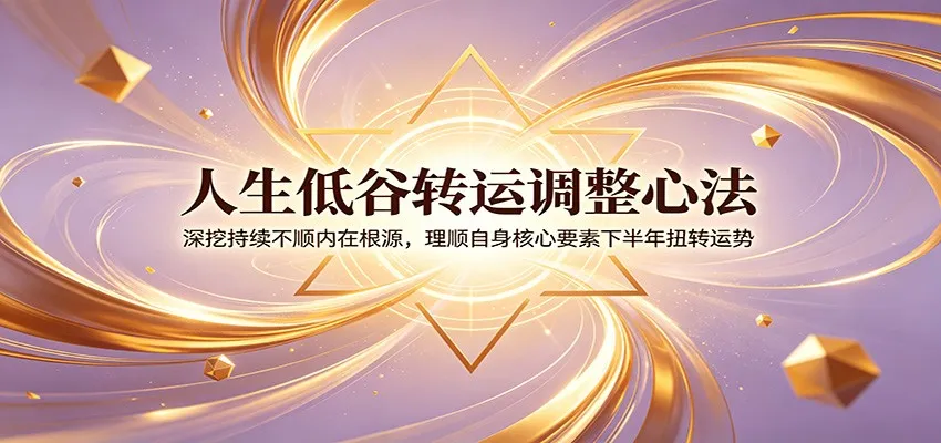 人生低谷转运调整心法：深挖持续不顺内在根源，理顺自身核心要素下半年扭转运势-续财库
