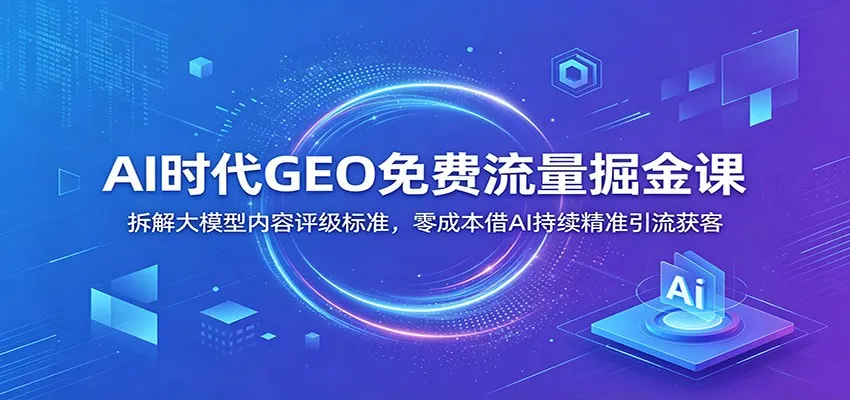 AI时代GEO免费流量掘金课:拆解大模型内容评级标准,零成本借AI持续精准引流获客-续财库