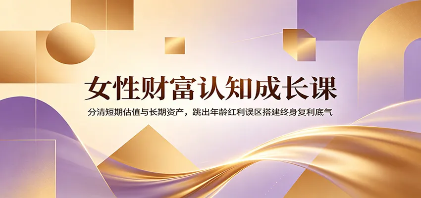女性财富认知成长课：分清短期估值与长期资产，跳出年龄红利误区搭建终身复利底气-续财库
