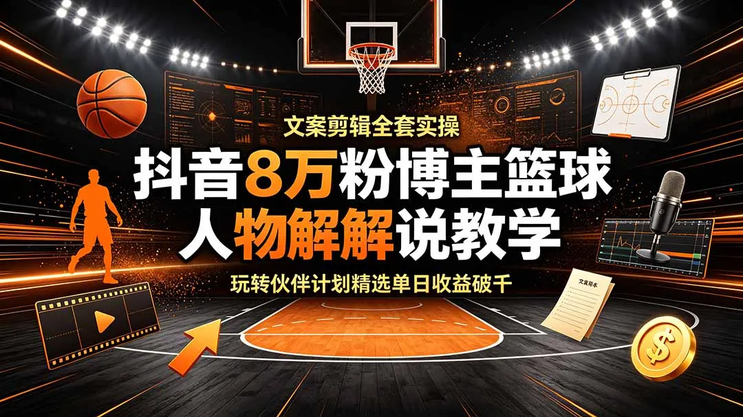 抖音8万粉博主篮球人物解说教学，文案剪辑全套实操，玩转伙伴计划精选单日收益破千-续财库