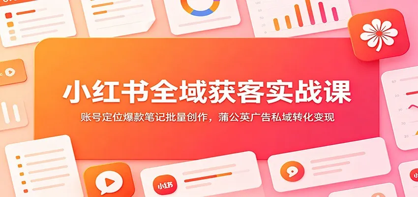 小红书全域获客实战课：账号定位爆款笔记批量创作，蒲公英广告私域转化变现-续财库