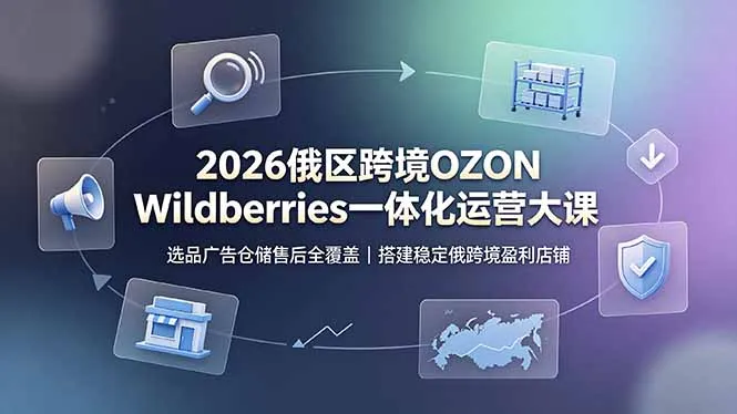 2026俄区跨境OZON Wildberries一体化运营大课，选品广告仓储售后全覆盖，搭建稳定俄跨境盈利店铺-续财库