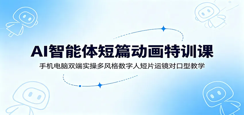 AI智能体短篇动画特训课:手机电脑双端实操多风格数字人短片运镜对口型教学-续财库