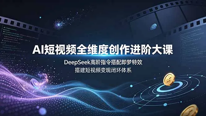 AI短视频全维度创作进阶大课,DeepSeek高阶指令搭配即梦特效,搭建短视频变现闭环体系-续财库