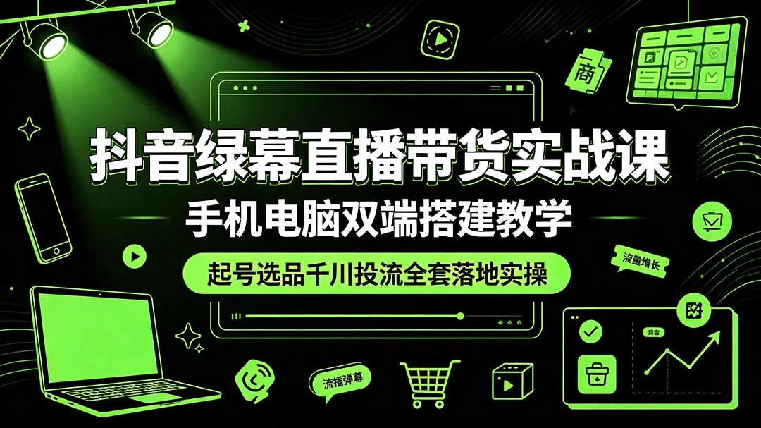 抖音绿幕直播带货实战课,手机电脑双端搭建教学,起号选品千川投流全套落地实操-续财库