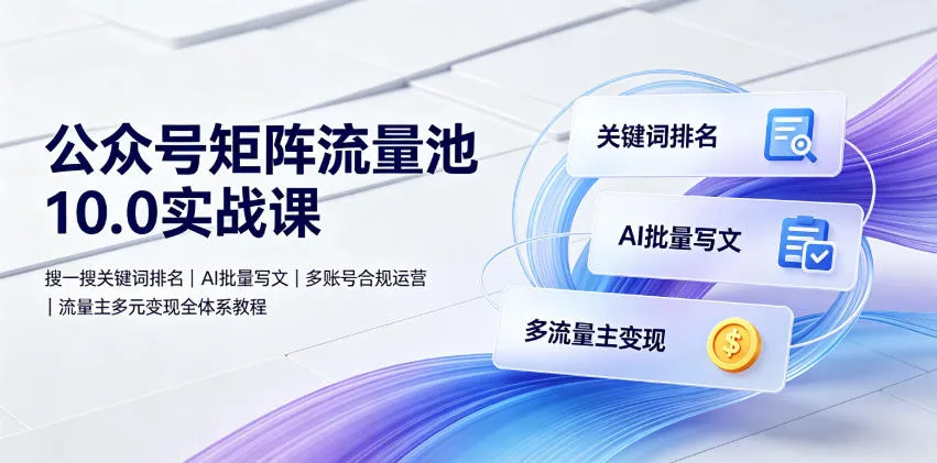 公众号矩阵流量池10.0实战课|搜一搜关键词排名、AI批量写文、多账号合规运营、流量主多元变现全体系教程-续财库