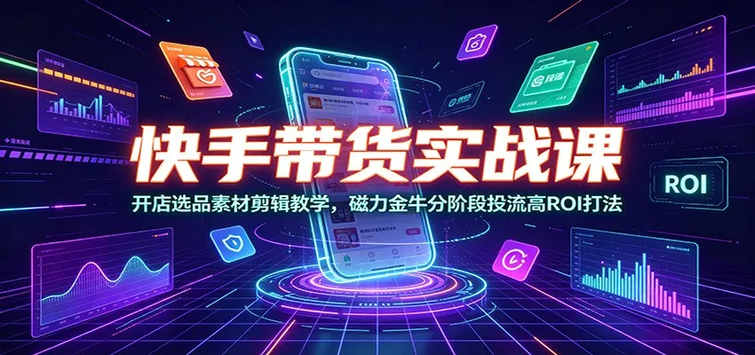 快手带货实战课:开店选品素材剪辑教学,磁力金牛分阶段投流高ROI打法-续财库