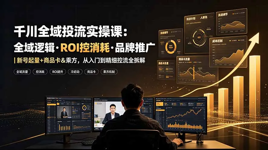 千川全域投流实操课:全域逻辑·ROI控消耗·品牌推广|新号起量+商品卡&乘方,从入门到精细控流全拆解-续财库