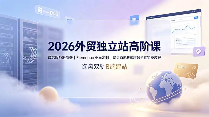 2026外贸独立站高阶课·域名服务器部署|Elementor页面定制|询盘双轨B端建站全套实操教程-续财库