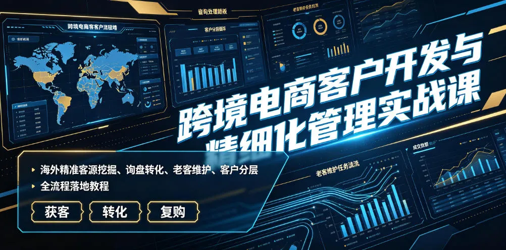 跨境电商客户开发与精细化管理实战课|海外精准客源挖掘、询盘转化、老客维护、客户分层全流程落地教程-续财库