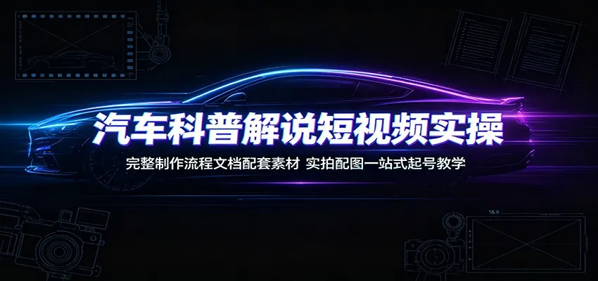 汽车科普解说短视频实操：完整制作流程文档配套素材，实拍配图一站式起号教学-续财库