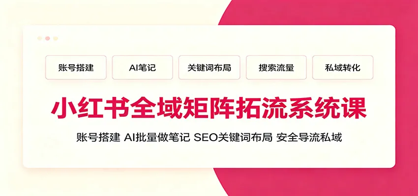 小红书全域矩阵拓流系统课:账号搭建、AI批量做笔记,SEO关键词布局、安全导流私域-续财库
