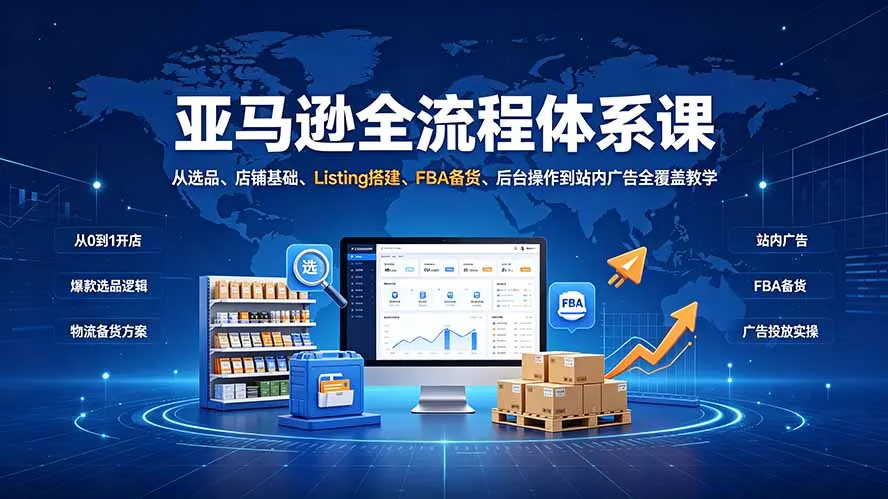 亚马逊全流程体系课：从选品、店铺基础、Listing搭建、FBA备货、后台操作到站内广告全覆盖教学-续财库