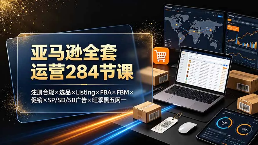 亚马逊全套运营284节课：注册合规×选品×Listing×FBA×FBM×促销×SP/SD/SB广告×旺季黑五网一-续财库