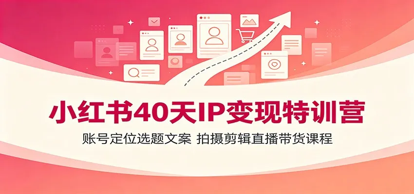 小红书40天IP变现特训营：账号定位选题文案，拍摄剪辑直播带货课程-续财库