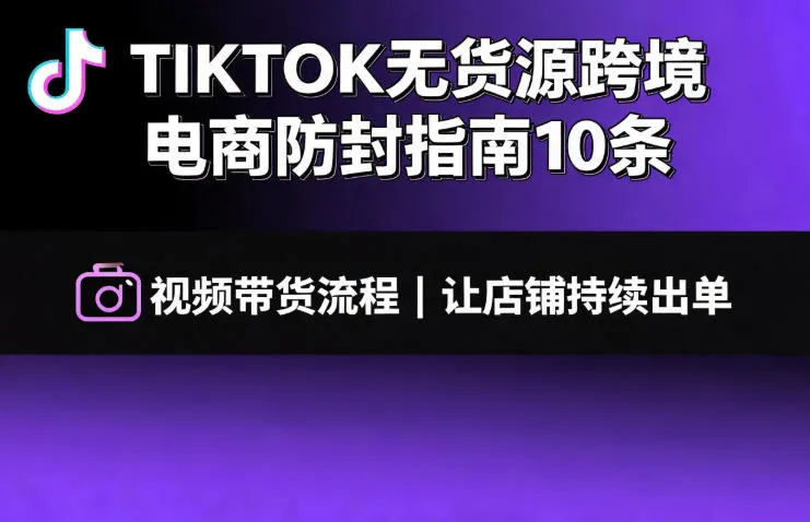 TIKTOK无货源跨境电商防封指南10条➕视频带货流程让自己的店铺持续出单【文档】-续财库