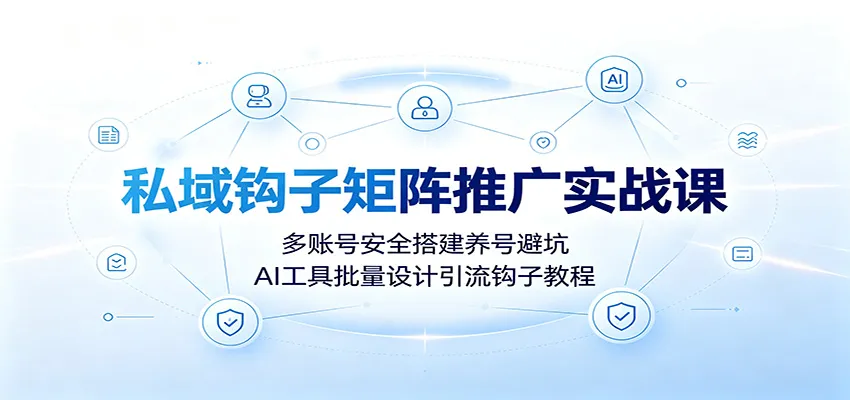 私域钩子矩阵推广实战课：多账号安全搭建养号避坑，AI工具批量设计引流钩子教程-续财库