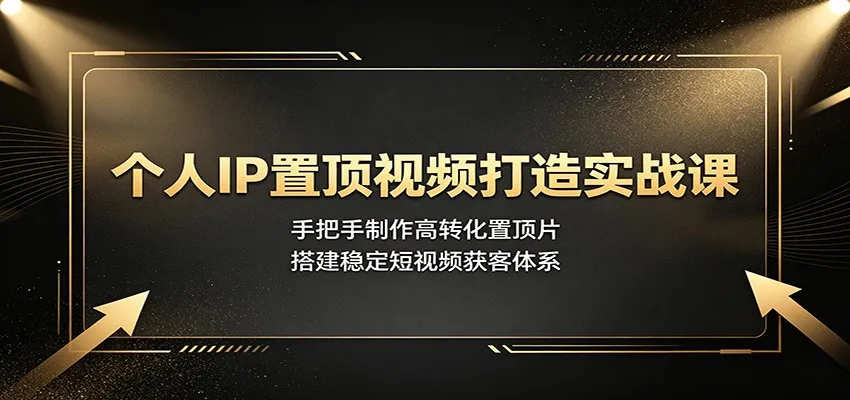 个人IP置顶视频打造实战课：手把手制作高转化置顶片，搭建稳定短视频获客体系-续财库