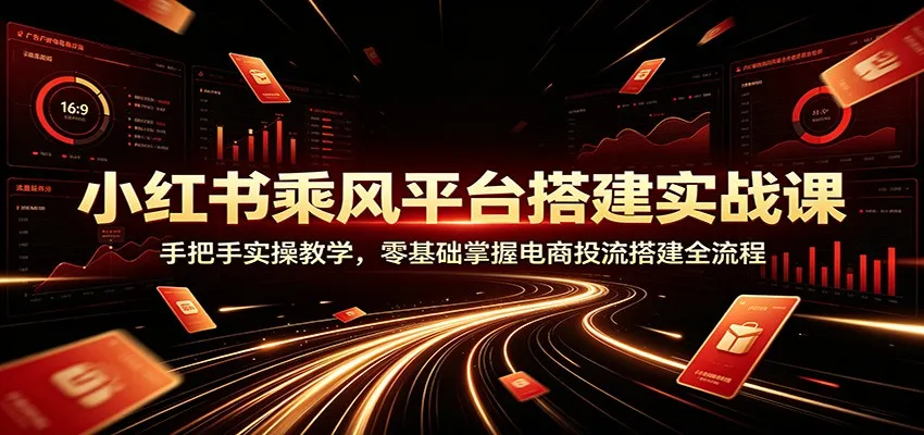 小红书乘风平台搭建实战课：手把手实操教学，零基础掌握电商投流搭建全流程-续财库