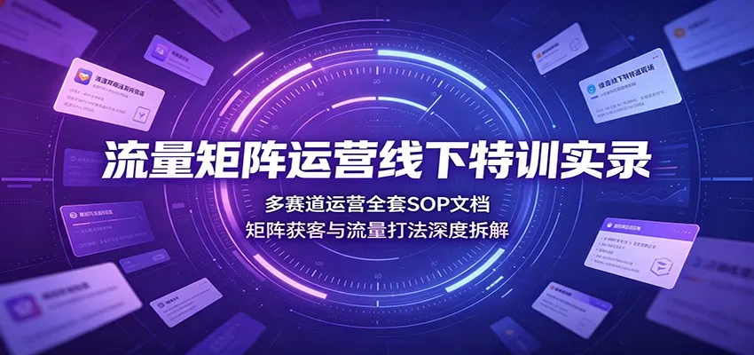 流量矩阵运营线下特训实录：多赛道运营全套SOP文档，矩阵获客与流量打法深度拆解-续财库