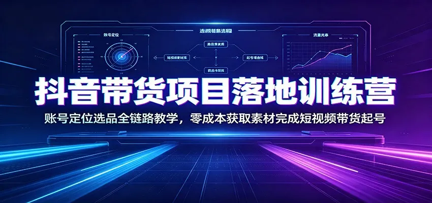 抖音带货项目落地训练营：账号定位选品全链路教学，零成本获取素材完成短视频带货起号-续财库