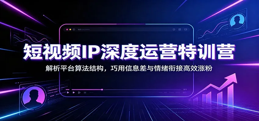 短视频IP深度运营特训营：解析平台算法结构，巧用信息差与情绪衔接高效涨粉-续财库