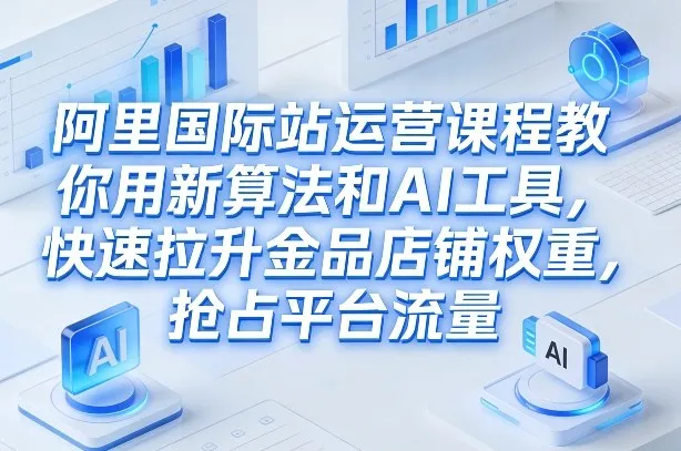 阿里国际站运营课程，教你用新算法和AI工具，快速拉升金品店铺权重，抢占平台流量(更新2026年08月)-续财库