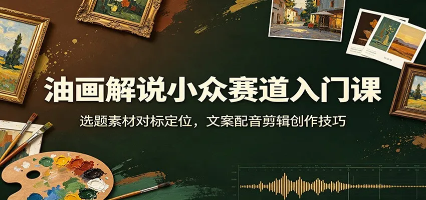 油画解说小众赛道入门课:选题素材对标定位,文案配音剪辑创作技巧-续财库
