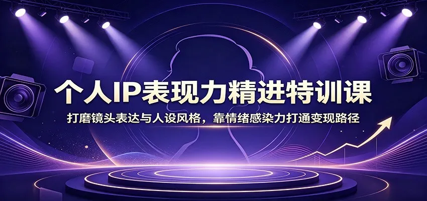 个人IP表现力精进特训课：打磨镜头表达与人设风格，靠情绪感染力打通变现路径-续财库