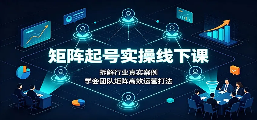 矩阵起号实操线下课：拆解行业真实案例，学会团队矩阵高效运营打法-续财库