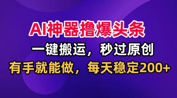 AI神器撸爆头条，一键搬运，秒过原创，有手就能做，每天稳定200+【揭秘】-续财库