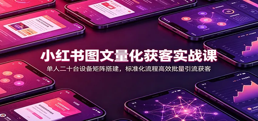 小红书图文量化获客实战课:单人二十台设备矩阵搭建,标准化流程高效批量引流获客-续财库