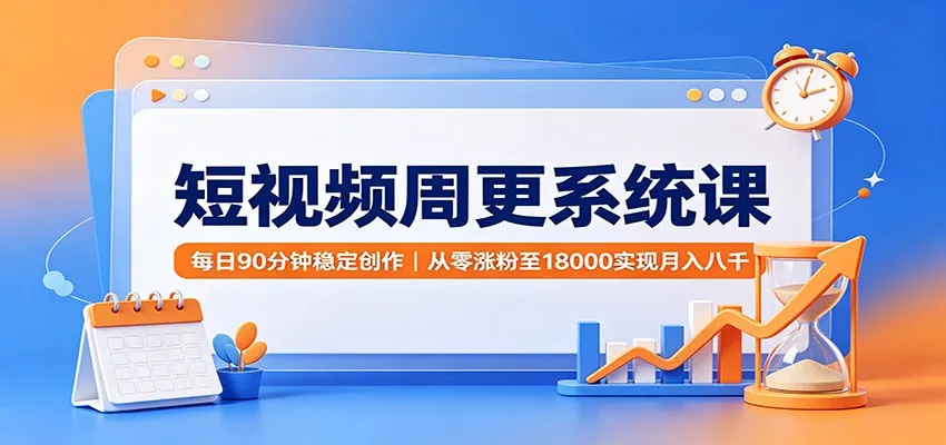 短视频周更系统课:每日90分钟稳定创作,从零涨粉至18000实现月入八千-续财库
