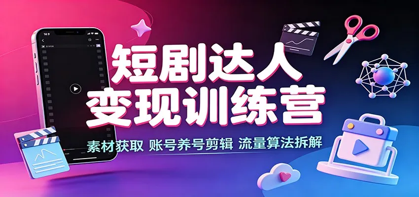 短剧达人变现训练营:素材获取,账号养号剪辑,流量算法拆解-续财库