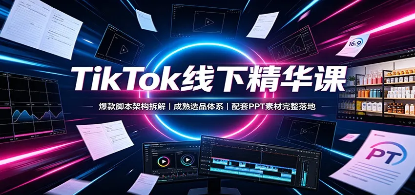 TikTok线下精华课：爆款脚本架构拆解，成熟选品体系，配套PPT素材完整落地-续财库