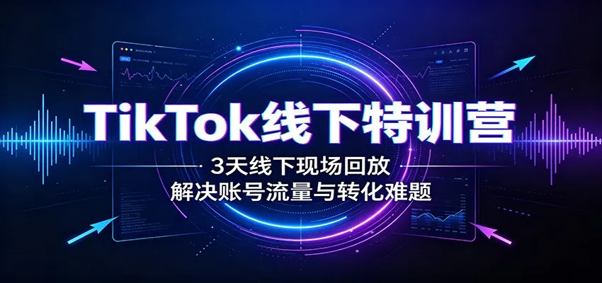 TikTok线下特训营：3天线下现场回放，解决账号流量与转化难题-续财库